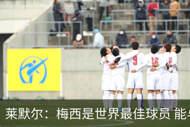 莱默尔：梅西是世界最佳球员 能与如此高水平球员比赛让人兴奋