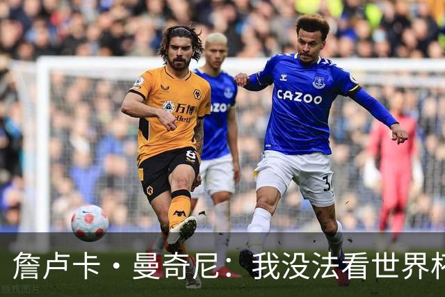 詹卢卡·曼奇尼：我没法看世界杯，意大利无法参加让我们感到痛苦